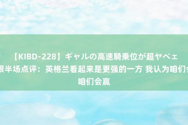 【KIBD-228】ギャルの高速騎乗位が超ヤベェ 摩根半场点评：英格兰看起来是更强的一方 我认为咱们会赢