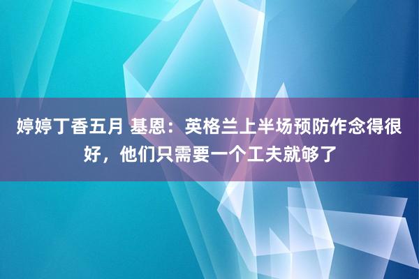 婷婷丁香五月 基恩：英格兰上半场预防作念得很好，他们只需要一个工夫就够了