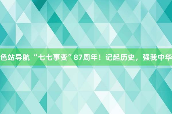 色站导航 “七七事变”87周年！记起历史，强我中华