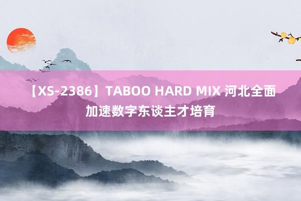 【XS-2386】TABOO HARD MIX 河北全面加速数字东谈主才培育