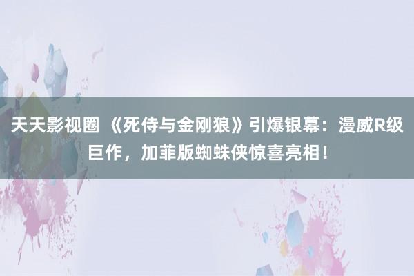 天天影视圈 《死侍与金刚狼》引爆银幕：漫威R级巨作，加菲版蜘蛛侠惊喜亮相！