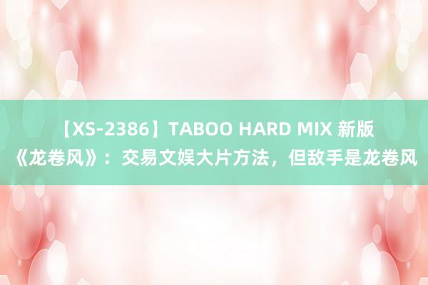 【XS-2386】TABOO HARD MIX 新版《龙卷风》：交易文娱大片方法，但敌手是龙卷风