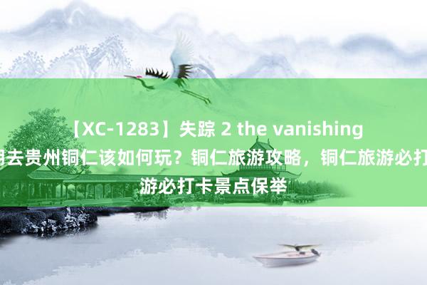 【XC-1283】失踪 2 the vanishing 明日香 暑期去贵州铜仁该如何玩？铜仁旅游攻略，铜仁旅游必打卡景点保举