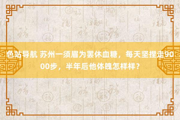 色站导航 苏州一须眉为罢休血糖，每天坚捏走9000步，半年后他体魄怎样样？