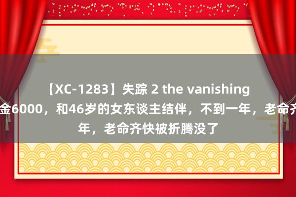 【XC-1283】失踪 2 the vanishing 明日香 我退休金6000，和46岁的女东谈主结伴，不到一年，老命齐快被折腾没了