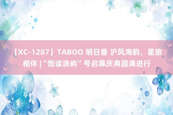 【XC-1287】TABOO 明日香 沪风海韵，星旅相伴 |“饱读浪屿”号启幕庆典圆满进行