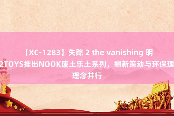 【XC-1283】失踪 2 the vanishing 明日香 52TOYS推出NOOK废土乐土系列，翻新策动与环保理念并行