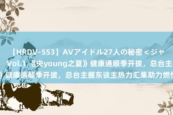 【HRDV-553】AVアイドル27人の秘密＜ジャンル別SEX＞4時間！！ Vol.1 《央young之夏》健康通顺季开拔，总台主握东谈主热力汇集助力燃情奥运！