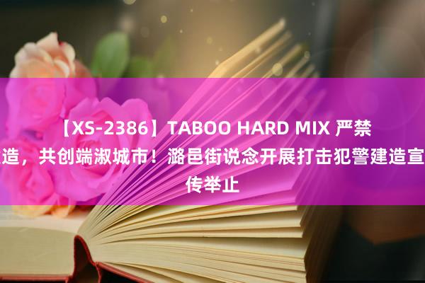 【XS-2386】TABOO HARD MIX 严禁犯警建造，共创端淑城市！潞邑街说念开展打击犯警建造宣传举止