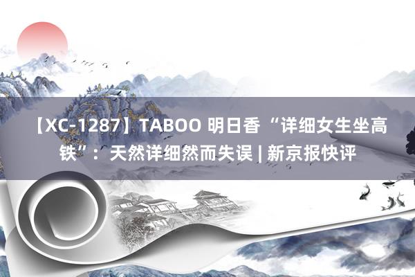 【XC-1287】TABOO 明日香 “详细女生坐高铁”：天然详细然而失误 | 新京报快评