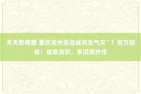 天天影视圈 重庆渝州走动城突生气灾”？官方回话：信息演叨，系旧闻炒作