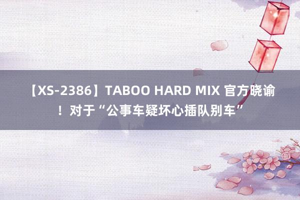 【XS-2386】TABOO HARD MIX 官方晓谕！对于“公事车疑坏心插队别车”