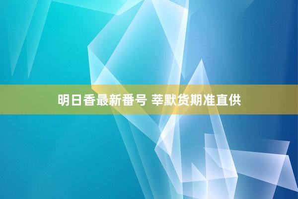 明日香最新番号 莘默货期准直供