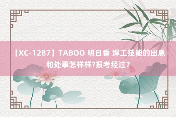 【XC-1287】TABOO 明日香 焊工技能的出息和处事怎样样?报考经过？