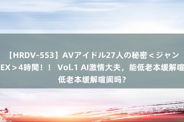 【HRDV-553】AVアイドル27人の秘密＜ジャンル別SEX＞4時間！！ Vol.1 AI激情大夫，能低老本缓解喧阗吗？