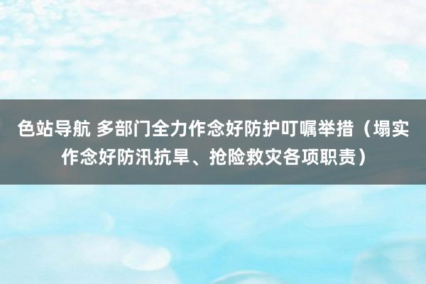 色站导航 多部门全力作念好防护叮嘱举措（塌实作念好防汛抗旱、抢险救灾各项职责）