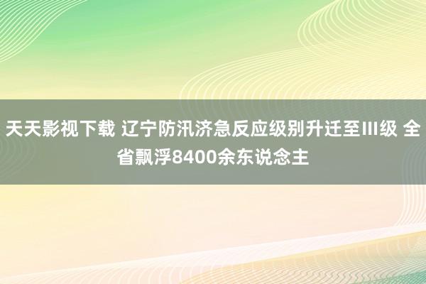 天天影视下载 辽宁防汛济急反应级别升迁至Ⅲ级 全省飘浮8400余东说念主