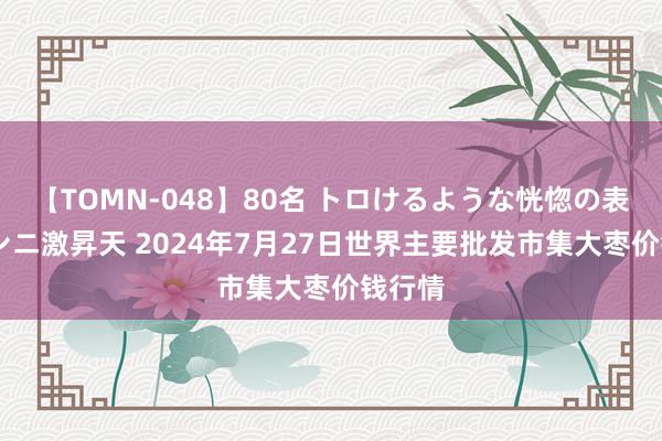 【TOMN-048】80名 トロけるような恍惚の表情 クンニ激昇天 2024年7月27日世界主要批发市集大枣价钱行情