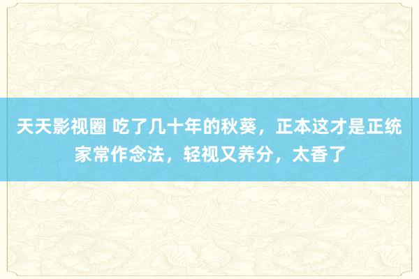 天天影视圈 吃了几十年的秋葵，正本这才是正统家常作念法，轻视又养分，太香了