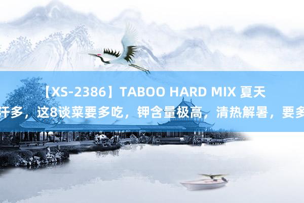 【XS-2386】TABOO HARD MIX 夏天出汗多，这8谈菜要多吃，钾含量极高，清热解暑，要多吃