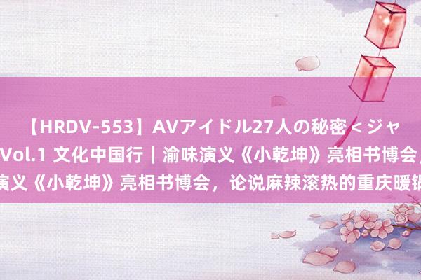 【HRDV-553】AVアイドル27人の秘密＜ジャンル別SEX＞4時間！！ Vol.1 文化中国行｜渝味演义《小乾坤》亮相书博会，论说麻辣滚热的重庆暖锅听说