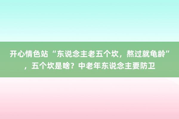 开心情色站 “东说念主老五个坎，熬过就龟龄”，五个坎是啥？中老年东说念主要防卫