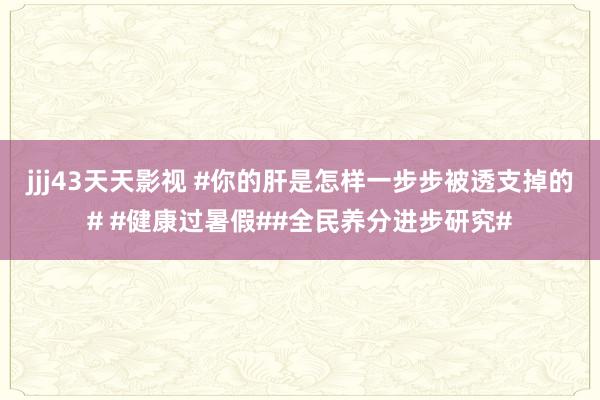 jjj43天天影视 #你的肝是怎样一步步被透支掉的# #健康过暑假##全民养分进步研究#