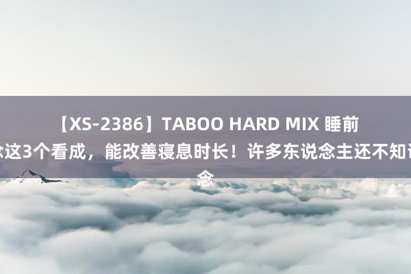 【XS-2386】TABOO HARD MIX 睡前作念这3个看成，能改善寝息时长！许多东说念主还不知说念