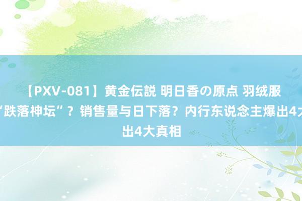 【PXV-081】黄金伝説 明日香の原点 羽绒服照旧“跌落神坛”？销售量与日下落？内行东说念主爆出4大真相