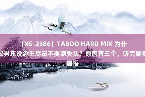 【XS-2386】TABOO HARD MIX 为什么提议男东说念主尽量不要剃秃头？原因有三个，听完翻然醒悟