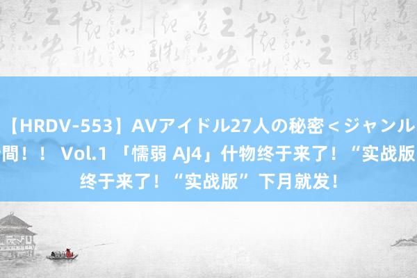 【HRDV-553】AVアイドル27人の秘密＜ジャンル別SEX＞4時間！！ Vol.1 「懦弱 AJ4」什物终于来了！“实战版” 下月就发！