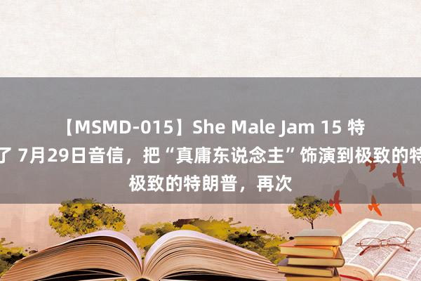 【MSMD-015】She Male Jam 15 特朗普太果真了 7月29日音信，把“真庸东说念主”饰演到极致的特朗普，再次