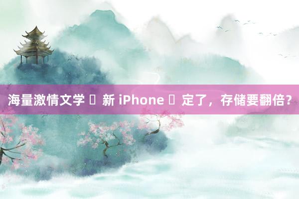 海量激情文学 ​新 iPhone ​定了，存储要翻倍？