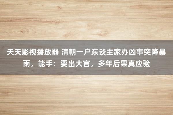 天天影视播放器 清朝一户东谈主家办凶事突降暴雨，能手：要出大官，多年后果真应验