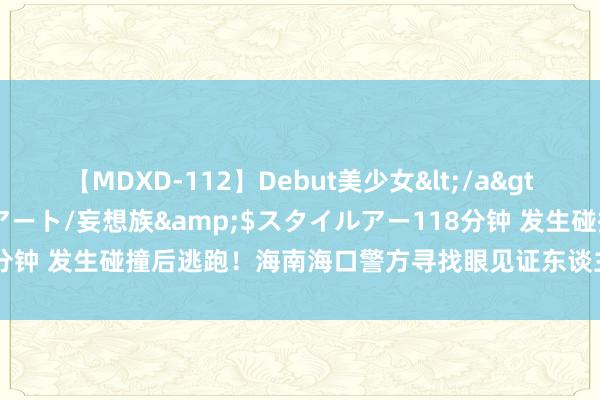 【MDXD-112】Debut美少女</a>2005-02-15スタイルアート/妄想族&$スタイルアー118分钟 发生碰撞后逃跑！海南海口警方寻找眼见证东谈主_大皖新闻 | 安徽网