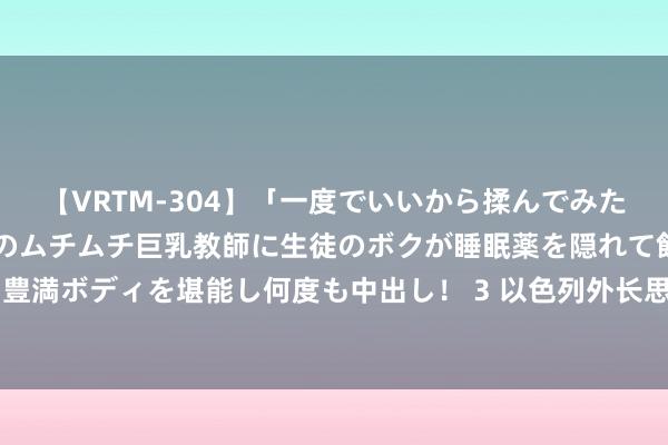 【VRTM-304】「一度でいいから揉んでみたい！」はち切れんばかりのムチムチ巨乳教師に生徒のボクが睡眠薬を隠れて飲ませて、夢の豊満ボディを堪能し何度も中出し！ 3 以色列外长思让北约“开除”土耳其_大皖新闻 | 安徽网