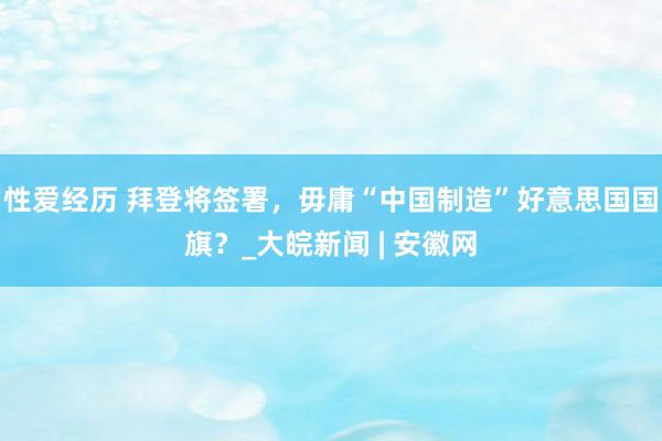 性爱经历 拜登将签署，毋庸“中国制造”好意思国国旗？_大皖新闻 | 安徽网