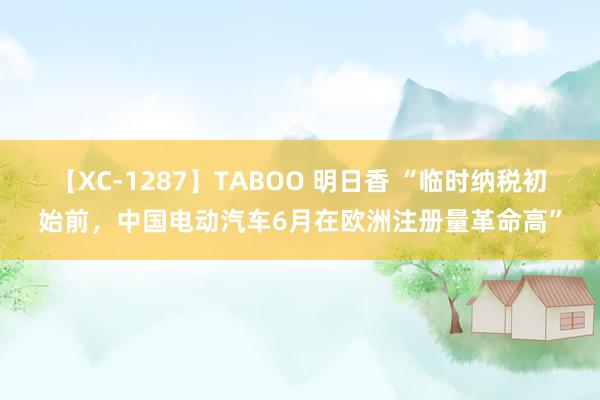 【XC-1287】TABOO 明日香 “临时纳税初始前，中国电动汽车6月在欧洲注册量革命高”