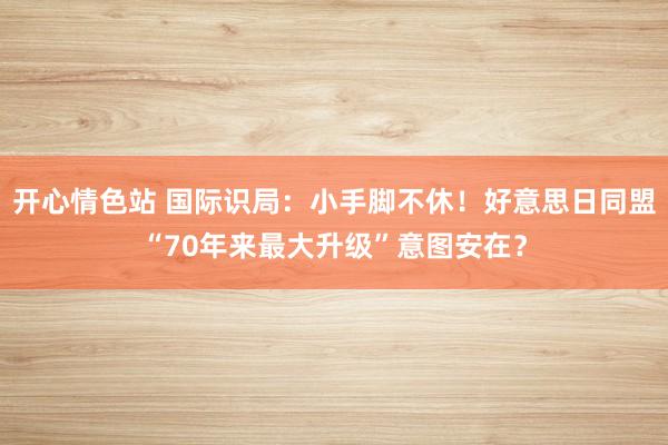 开心情色站 国际识局：小手脚不休！好意思日同盟“70年来最大升级”意图安在？