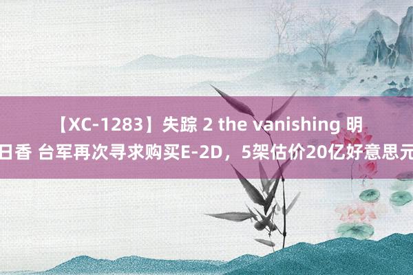 【XC-1283】失踪 2 the vanishing 明日香 台军再次寻求购买E-2D，5架估价20亿好意思元