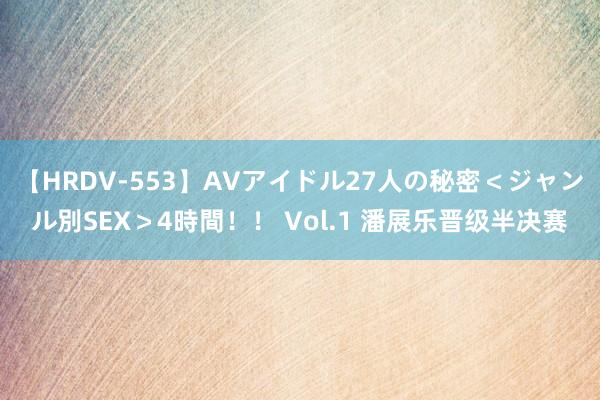 【HRDV-553】AVアイドル27人の秘密＜ジャンル別SEX＞4時間！！ Vol.1 潘展乐晋级半决赛