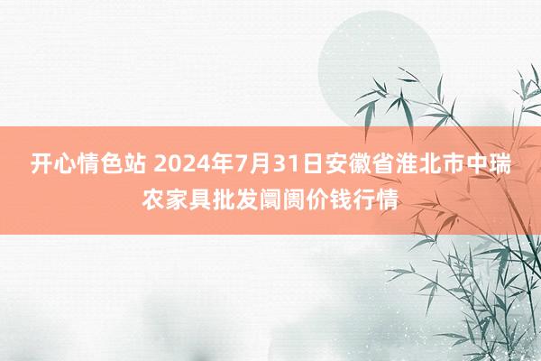 开心情色站 2024年7月31日安徽省淮北市中瑞农家具批发阛阓价钱行情