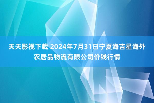 天天影视下载 2024年7月31日宁夏海吉星海外农居品物流有限公司价钱行情