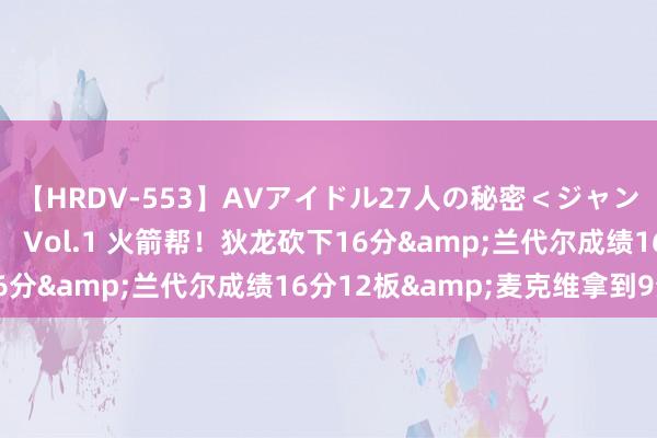 【HRDV-553】AVアイドル27人の秘密＜ジャンル別SEX＞4時間！！ Vol.1 火箭帮！狄龙砍下16分&兰代尔成绩16分12板&麦克维拿到9分