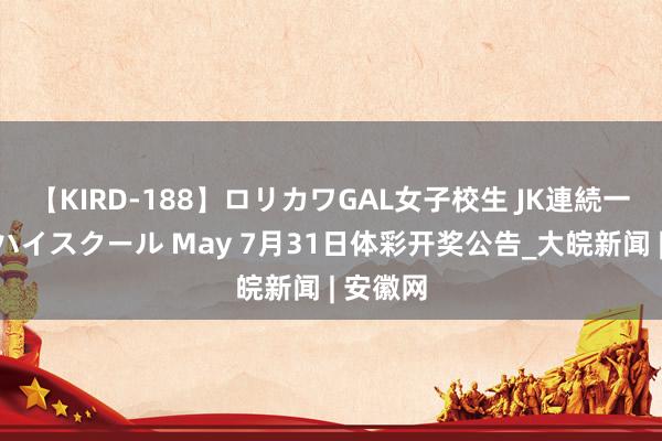 【KIRD-188】ロリカワGAL女子校生 JK連続一撃顔射ハイスクール May 7月31日体彩开奖公告_大皖新闻 | 安徽网