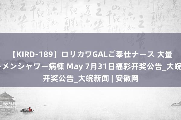 【KIRD-189】ロリカワGALご奉仕ナース 大量ぶっかけザーメンシャワー病棟 May 7月31日福彩开奖公告_大皖新闻 | 安徽网