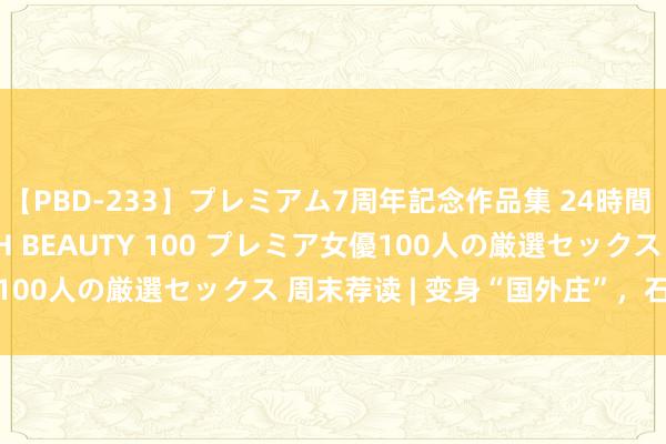 【PBD-233】プレミアム7周年記念作品集 24時間 PREMIUM STYLISH BEAUTY 100 プレミア女優100人の厳選セックス 周末荐读 | 变身“国外庄”，石家庄靠什么