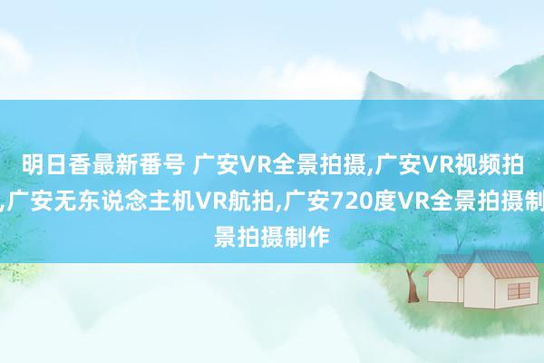 明日香最新番号 广安VR全景拍摄,广安VR视频拍摄,广安无东说念主机VR航拍,广安720度VR全景拍摄制作