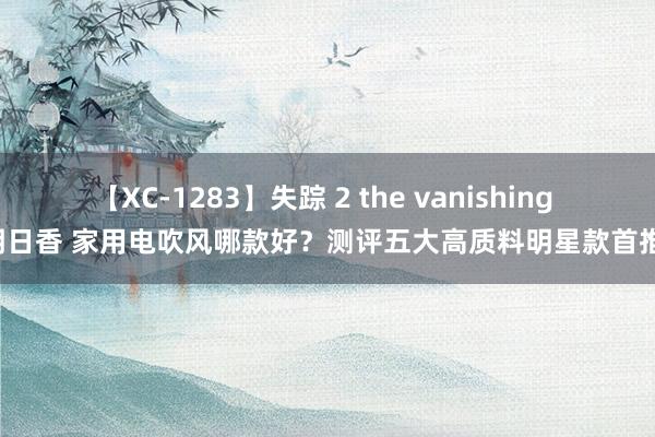 【XC-1283】失踪 2 the vanishing 明日香 家用电吹风哪款好？测评五大高质料明星款首推！