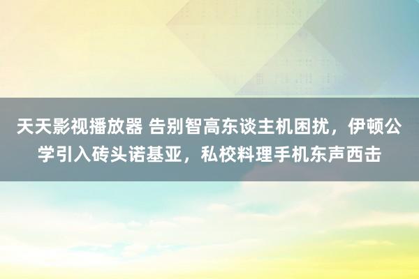 天天影视播放器 告别智高东谈主机困扰，伊顿公学引入砖头诺基亚，私校料理手机东声西击